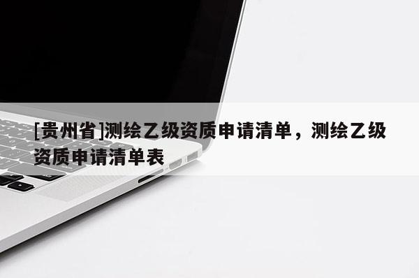 [貴州省]測繪乙級(jí)資質(zhì)申請(qǐng)清單，測繪乙級(jí)資質(zhì)申請(qǐng)清單表