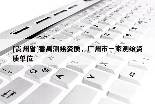 [貴州省]番禺測(cè)繪資質(zhì)，廣州市一家測(cè)繪資質(zhì)單位