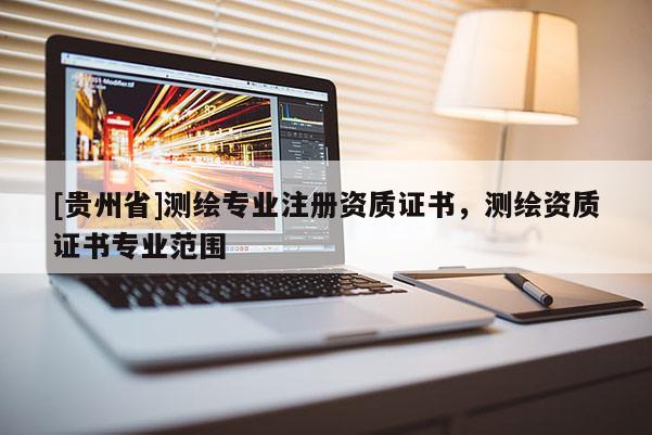[貴州省]測(cè)繪專業(yè)注冊(cè)資質(zhì)證書，測(cè)繪資質(zhì)證書專業(yè)范圍