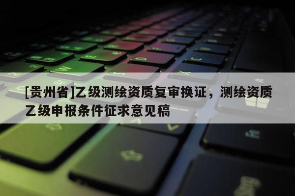 [貴州省]乙級測繪資質(zhì)復(fù)審換證，測繪資質(zhì)乙級申報條件征求意見稿