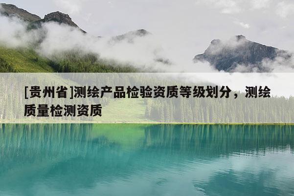 [貴州省]測(cè)繪產(chǎn)品檢驗(yàn)資質(zhì)等級(jí)劃分，測(cè)繪質(zhì)量檢測(cè)資質(zhì)