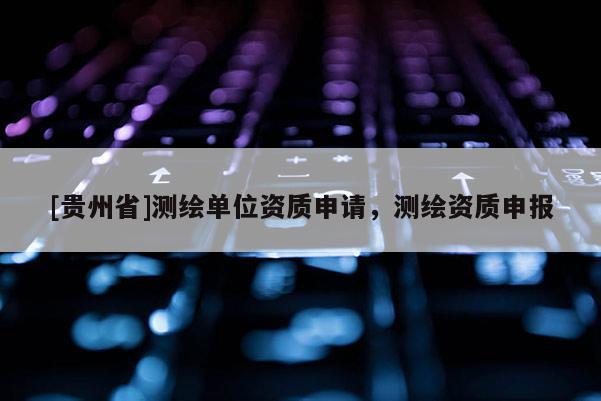 [貴州省]測繪單位資質(zhì)申請，測繪資質(zhì)申報