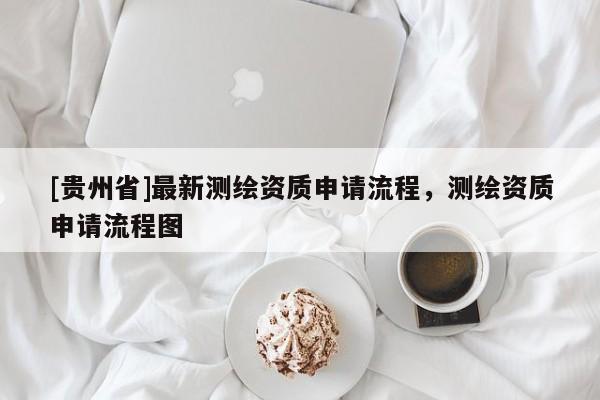 [貴州省]最新測(cè)繪資質(zhì)申請(qǐng)流程，測(cè)繪資質(zhì)申請(qǐng)流程圖