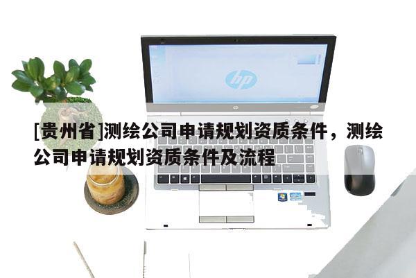 [貴州省]測繪公司申請(qǐng)規(guī)劃資質(zhì)條件，測繪公司申請(qǐng)規(guī)劃資質(zhì)條件及流程