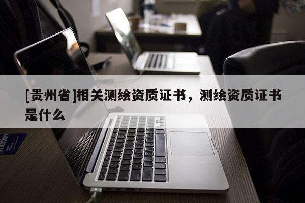 [貴州省]相關(guān)測(cè)繪資質(zhì)證書，測(cè)繪資質(zhì)證書是什么