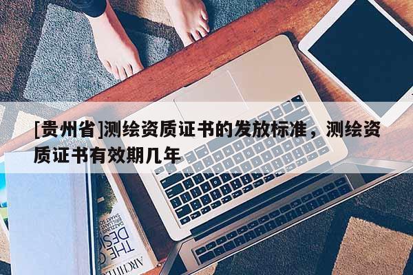 [貴州省]測繪資質(zhì)證書的發(fā)放標(biāo)準(zhǔn)，測繪資質(zhì)證書有效期幾年