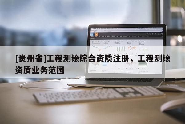 [貴州省]工程測(cè)繪綜合資質(zhì)注冊(cè)，工程測(cè)繪資質(zhì)業(yè)務(wù)范圍