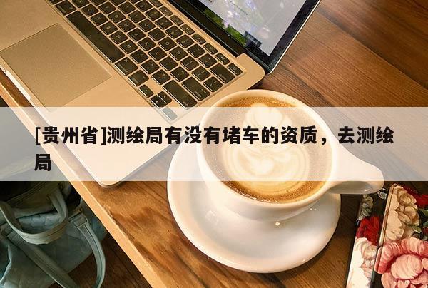 [貴州省]測繪局有沒有堵車的資質(zhì)，去測繪局