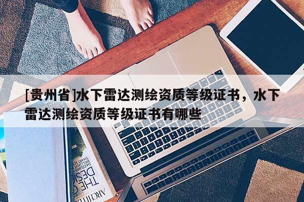 [貴州省]水下雷達(dá)測繪資質(zhì)等級(jí)證書，水下雷達(dá)測繪資質(zhì)等級(jí)證書有哪些