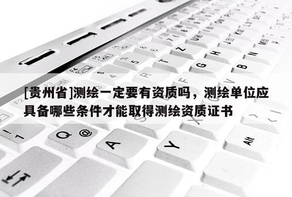 [貴州省]測繪一定要有資質(zhì)嗎，測繪單位應(yīng)具備哪些條件才能取得測繪資質(zhì)證書