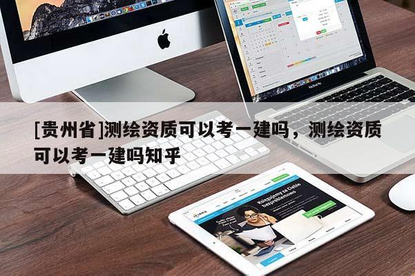 [貴州省]測繪資質(zhì)可以考一建嗎，測繪資質(zhì)可以考一建嗎知乎