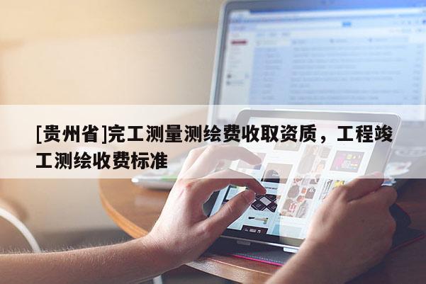 [貴州省]完工測量測繪費收取資質，工程竣工測繪收費標準