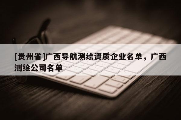[貴州省]廣西導(dǎo)航測繪資質(zhì)企業(yè)名單，廣西測繪公司名單