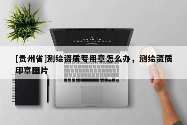 [貴州省]測繪資質專用章怎么辦，測繪資質印章圖片