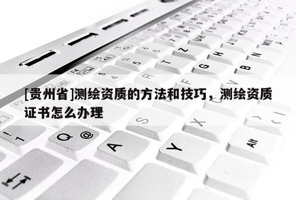 [貴州省]測繪資質(zhì)的方法和技巧，測繪資質(zhì)證書怎么辦理