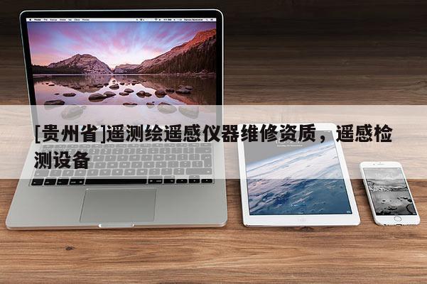 [貴州省]遙測(cè)繪遙感儀器維修資質(zhì)，遙感檢測(cè)設(shè)備