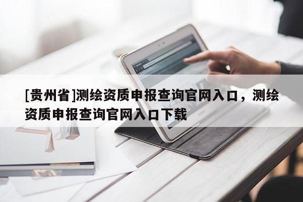 [貴州省]測繪資質申報查詢官網入口，測繪資質申報查詢官網入口下載