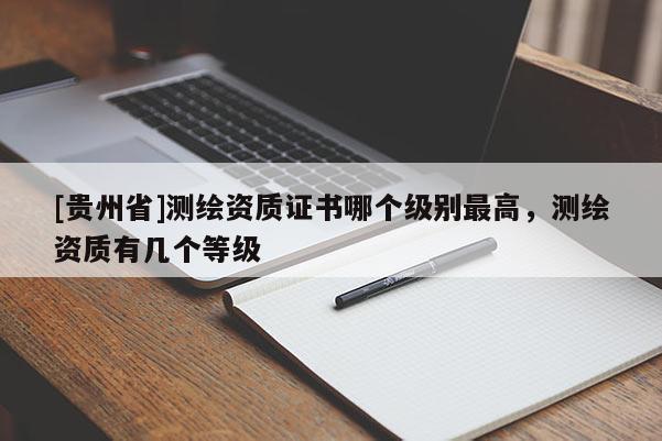 [貴州省]測繪資質(zhì)證書哪個(gè)級別最高，測繪資質(zhì)有幾個(gè)等級