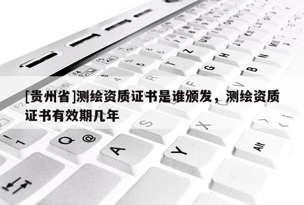 [貴州省]測(cè)繪資質(zhì)證書(shū)是誰(shuí)頒發(fā)，測(cè)繪資質(zhì)證書(shū)有效期幾年