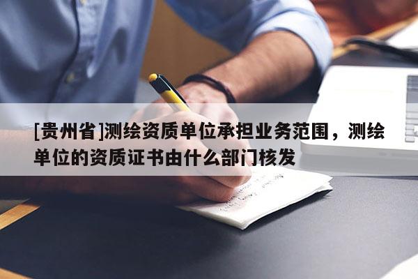 [貴州省]測繪資質(zhì)單位承擔業(yè)務范圍，測繪單位的資質(zhì)證書由什么部門核發(fā)