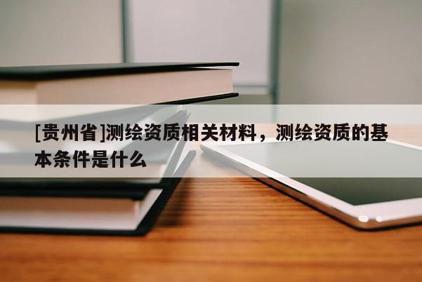[貴州省]測繪資質相關材料，測繪資質的基本條件是什么