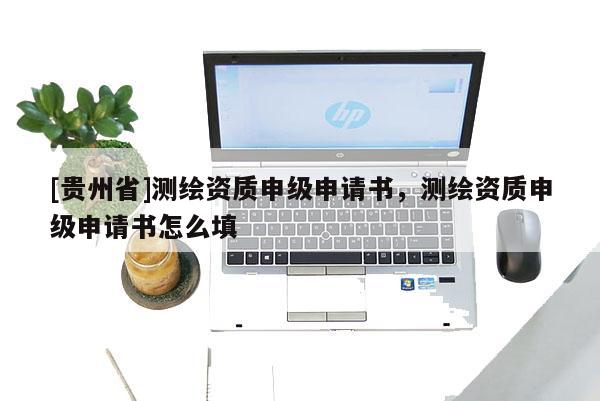 [貴州省]測繪資質(zhì)申級申請書，測繪資質(zhì)申級申請書怎么填