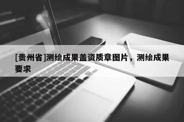 [貴州省]測(cè)繪成果蓋資質(zhì)章圖片，測(cè)繪成果要求