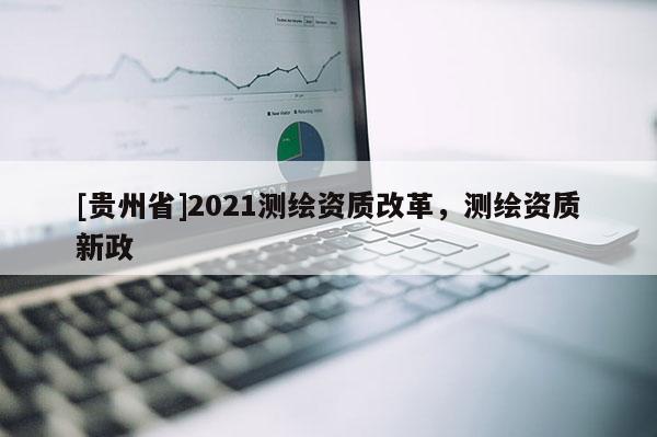 [貴州省]2021測繪資質(zhì)改革，測繪資質(zhì)新政