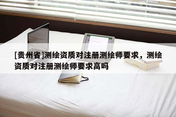 [貴州省]測繪資質對注冊測繪師要求，測繪資質對注冊測繪師要求高嗎