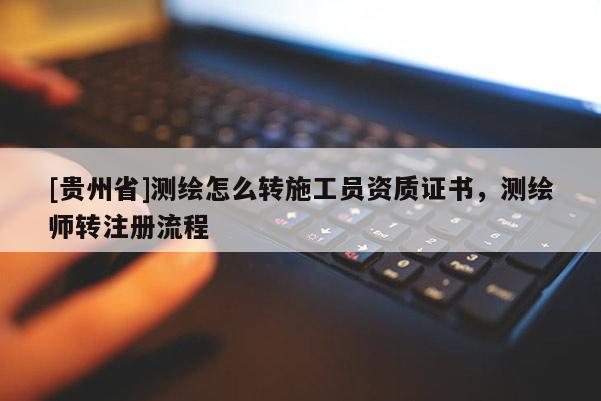 [貴州省]測繪怎么轉(zhuǎn)施工員資質(zhì)證書，測繪師轉(zhuǎn)注冊流程