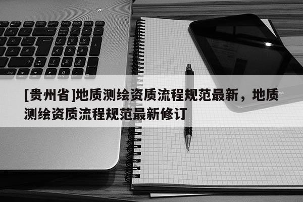 [貴州省]地質測繪資質流程規(guī)范最新，地質測繪資質流程規(guī)范最新修訂