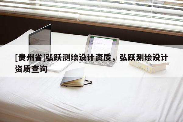 [貴州省]弘躍測(cè)繪設(shè)計(jì)資質(zhì)，弘躍測(cè)繪設(shè)計(jì)資質(zhì)查詢