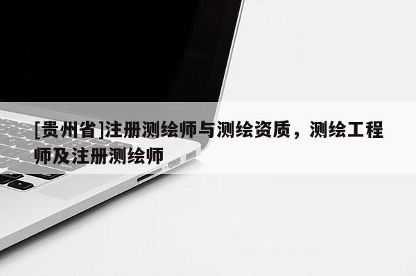 [貴州省]注冊測繪師與測繪資質，測繪工程師及注冊測繪師