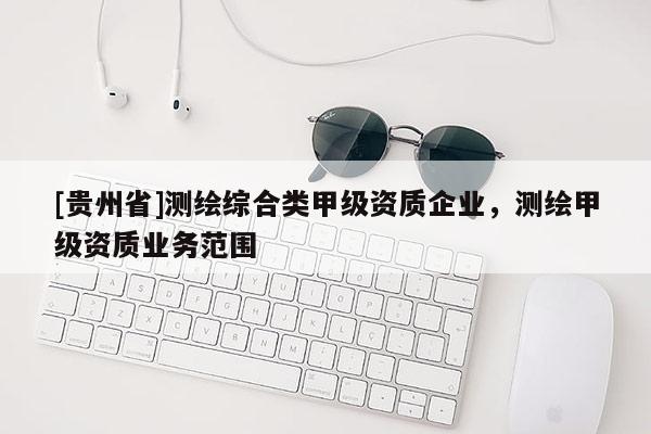 [貴州省]測繪綜合類甲級資質企業(yè)，測繪甲級資質業(yè)務范圍