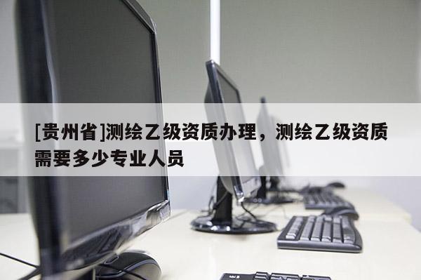 [貴州省]測繪乙級資質辦理，測繪乙級資質需要多少專業(yè)人員