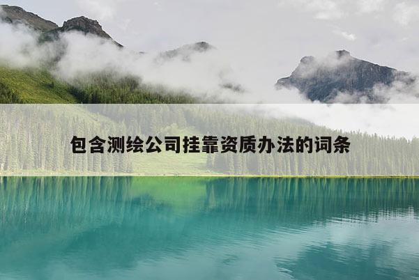 包含測繪公司掛靠資質辦法的詞條