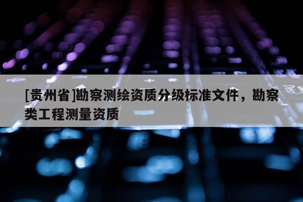 [貴州省]勘察測(cè)繪資質(zhì)分級(jí)標(biāo)準(zhǔn)文件，勘察類工程測(cè)量資質(zhì)