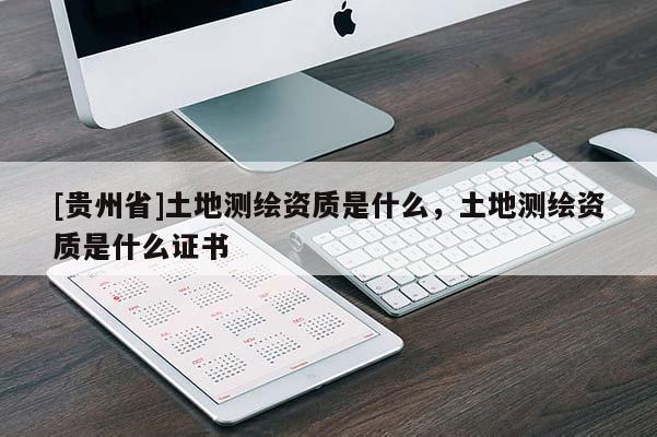 [貴州省]土地測繪資質是什么，土地測繪資質是什么證書