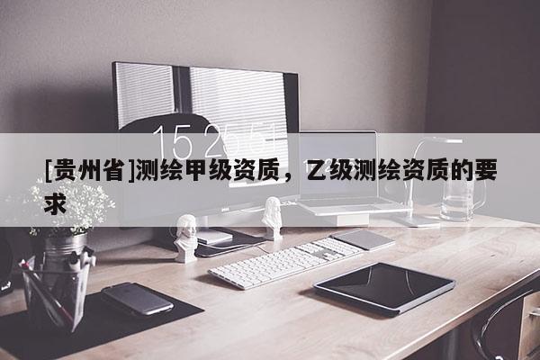 [貴州省]測繪甲級資質(zhì)，乙級測繪資質(zhì)的要求