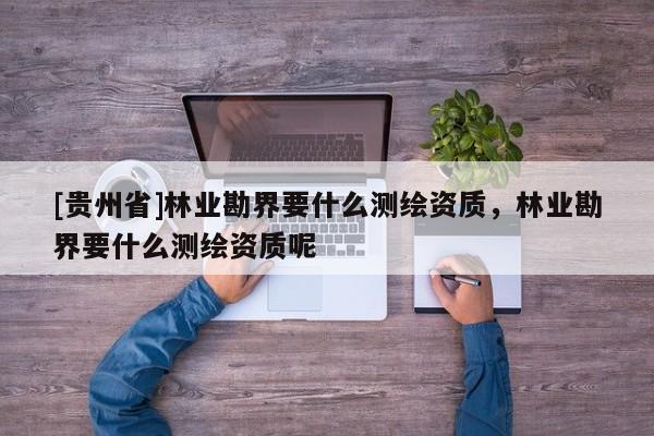 [貴州省]林業(yè)勘界要什么測(cè)繪資質(zhì)，林業(yè)勘界要什么測(cè)繪資質(zhì)呢
