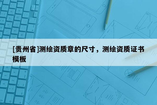 [貴州省]測繪資質章的尺寸，測繪資質證書模板