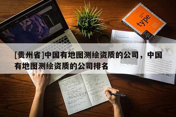 [貴州省]中國有地圖測繪資質(zhì)的公司，中國有地圖測繪資質(zhì)的公司排名