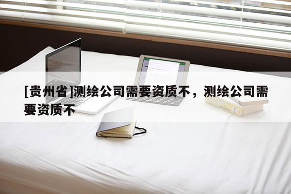 [貴州省]測繪公司需要資質(zhì)不，測繪公司需要資質(zhì)不