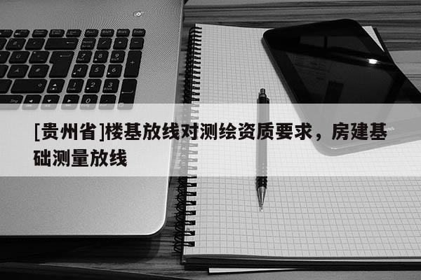 [貴州省]樓基放線對測繪資質(zhì)要求，房建基礎測量放線