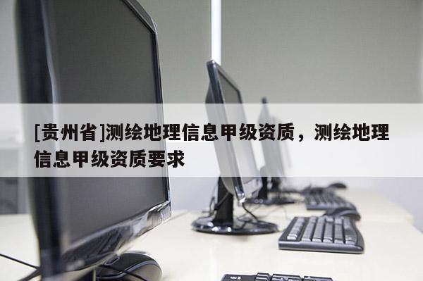 [貴州省]測繪地理信息甲級資質(zhì)，測繪地理信息甲級資質(zhì)要求