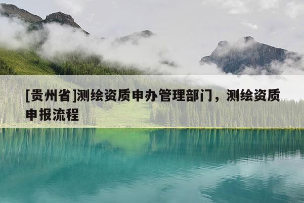 [貴州省]測(cè)繪資質(zhì)申辦管理部門(mén)，測(cè)繪資質(zhì)申報(bào)流程