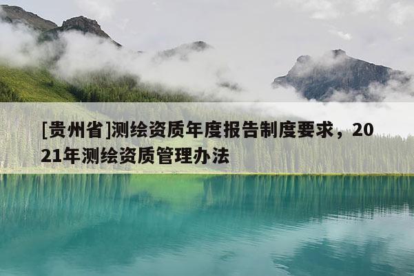 [貴州省]測繪資質(zhì)年度報告制度要求，2021年測繪資質(zhì)管理辦法