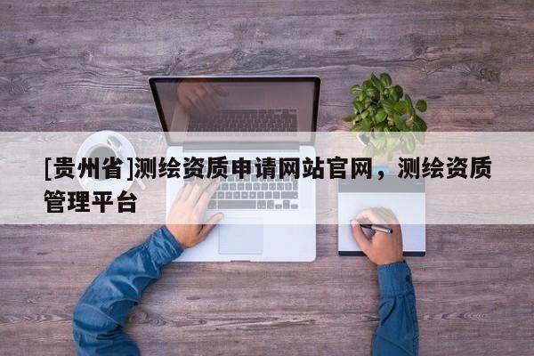 [貴州省]測繪資質申請網(wǎng)站官網(wǎng)，測繪資質管理平臺