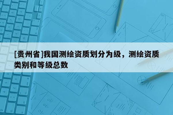 [貴州省]我國(guó)測(cè)繪資質(zhì)劃分為級(jí)，測(cè)繪資質(zhì)類(lèi)別和等級(jí)總數(shù)
