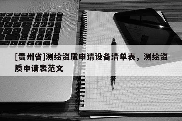 [貴州省]測繪資質申請設備清單表，測繪資質申請表范文